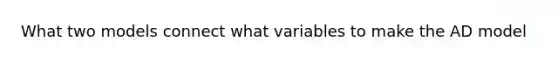 What two models connect what variables to make the AD model