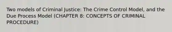 Two models of Criminal Justice: The Crime Control Model, and the Due Process Model (CHAPTER 8: CONCEPTS OF CRIMINAL PROCEDURE)