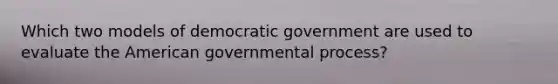 Which two models of democratic government are used to evaluate the American governmental process?