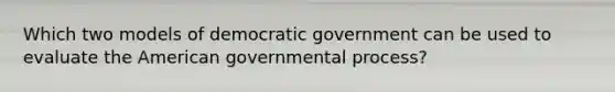 Which two models of democratic government can be used to evaluate the American governmental process?