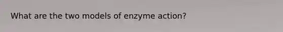 What are the two models of enzyme action?