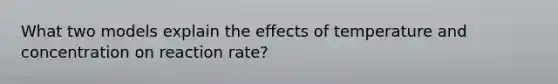 What two models explain the effects of temperature and concentration on reaction rate?