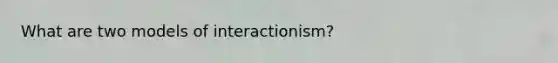 What are two models of interactionism?