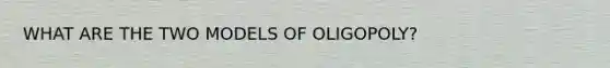 WHAT ARE THE TWO MODELS OF OLIGOPOLY?