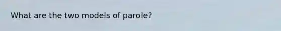 What are the two models of parole?