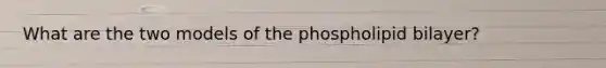 What are the two models of the phospholipid bilayer?