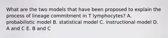 What are the two models that have been proposed to explain the process of lineage commitment in T lymphocytes? A. probabilistic model B. statistical model C. instructional model D. A and C E. B and C