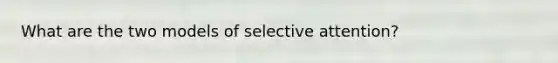 What are the two models of selective attention?