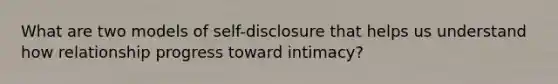 What are two models of self-disclosure that helps us understand how relationship progress toward intimacy?