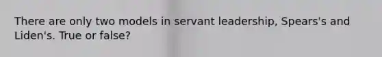 There are only two models in servant leadership, Spears's and Liden's. True or false?