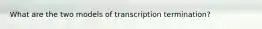 What are the two models of transcription termination?