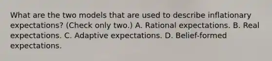 What are the two models that are used to describe inflationary​ expectations? ​(Check only two​.) A. Rational expectations. B. Real expectations. C. Adaptive expectations. D. ​Belief-formed expectations.