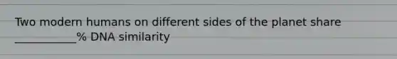 Two modern humans on different sides of the planet share ___________% DNA similarity