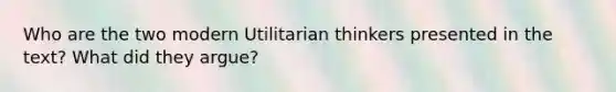 Who are the two modern Utilitarian thinkers presented in the text? What did they argue?