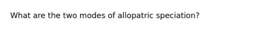 What are the two modes of allopatric speciation?