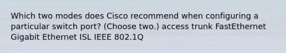 Which two modes does Cisco recommend when configuring a particular switch port? (Choose two.) access trunk FastEthernet Gigabit Ethernet ISL IEEE 802.1Q