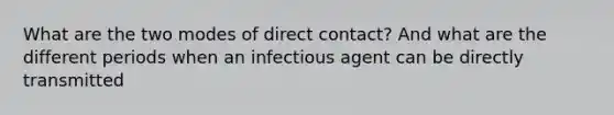 What are the two modes of direct contact? And what are the different periods when an infectious agent can be directly transmitted