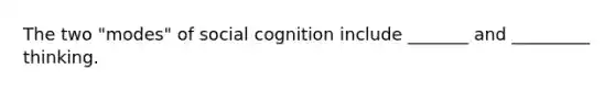 The two "modes" of social cognition include _______ and _________ thinking.