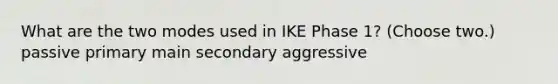 What are the two modes used in IKE Phase 1? (Choose two.) passive primary main secondary aggressive