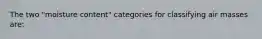 The two "moisture content" categories for classifying air masses are: