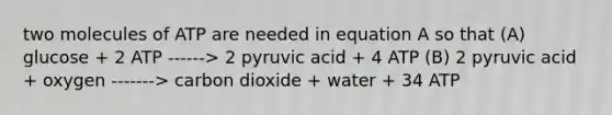 two molecules of ATP are needed in equation A so that (A) glucose + 2 ATP ------> 2 pyruvic acid + 4 ATP (B) 2 pyruvic acid + oxygen -------> carbon dioxide + water + 34 ATP