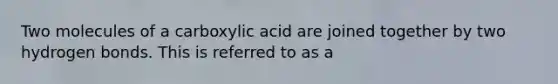 Two molecules of a carboxylic acid are joined together by two hydrogen bonds. This is referred to as a