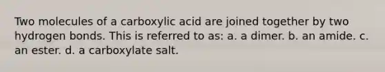 Two molecules of a carboxylic acid are joined together by two hydrogen bonds. This is referred to as: a. a dimer. b. an amide. c. an ester. d. a carboxylate salt.