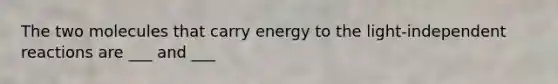 The two molecules that carry energy to the light-independent reactions are ___ and ___