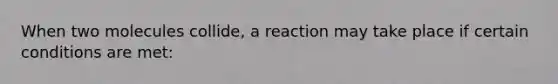 When two molecules collide, a reaction may take place if certain conditions are met: