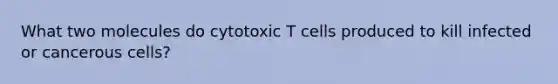 What two molecules do cytotoxic T cells produced to kill infected or cancerous cells?