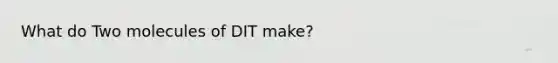 What do Two molecules of DIT make?