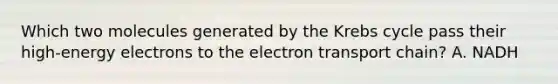 Which two molecules generated by the Krebs cycle pass their high-energy electrons to the electron transport chain? A. NADH