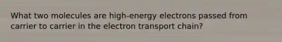 What two molecules are high-energy electrons passed from carrier to carrier in the electron transport chain?