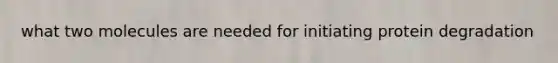 what two molecules are needed for initiating protein degradation