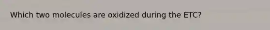 Which two molecules are oxidized during the ETC?