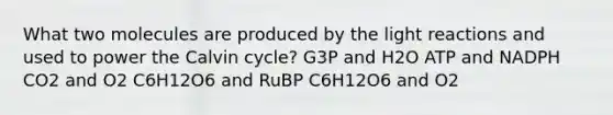 What two molecules are produced by the light reactions and used to power the Calvin cycle? G3P and H2O ATP and NADPH CO2 and O2 C6H12O6 and RuBP C6H12O6 and O2