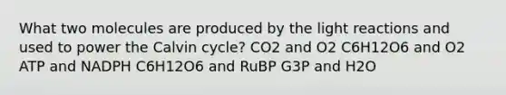 What two molecules are produced by the light reactions and used to power the Calvin cycle? CO2 and O2 C6H12O6 and O2 ATP and NADPH C6H12O6 and RuBP G3P and H2O