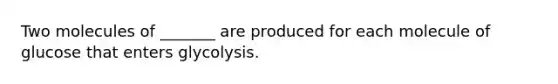 Two molecules of _______ are produced for each molecule of glucose that enters glycolysis.