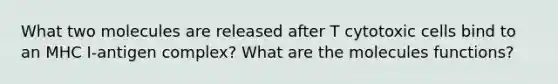 What two molecules are released after T cytotoxic cells bind to an MHC I-antigen complex? What are the molecules functions?