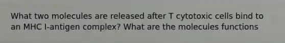 What two molecules are released after T cytotoxic cells bind to an MHC I-antigen complex? What are the molecules functions