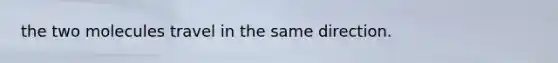 the two molecules travel in the same direction.