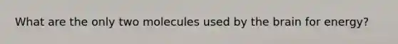 What are the only two molecules used by the brain for energy?