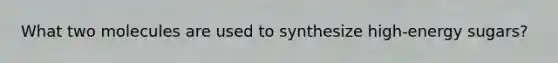 What two molecules are used to synthesize high-energy sugars?