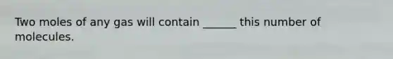 Two moles of any gas will contain ______ this number of molecules.