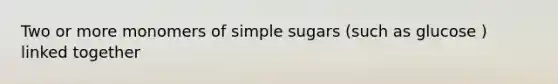 Two or more monomers of simple sugars (such as glucose ) linked together