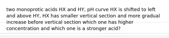 two monoprotic acids HX and HY, pH curve HX is shifted to left and above HY, HX has smaller vertical section and more gradual increase before vertical section which one has higher concentration and which one is a stronger acid?