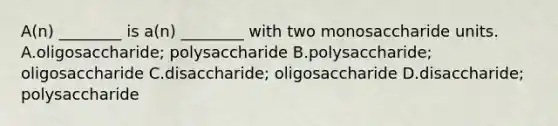 A(n) ________ is a(n) ________ with two monosaccharide units. A.oligosaccharide; polysaccharide B.polysaccharide; oligosaccharide C.disaccharide; oligosaccharide D.disaccharide; polysaccharide