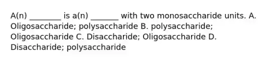 A(n) ________ is a(n) _______ with two monosaccharide units. A. Oligosaccharide; polysaccharide B. polysaccharide; Oligosaccharide C. Disaccharide; Oligosaccharide D. Disaccharide; polysaccharide