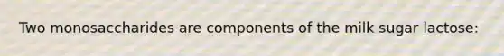Two monosaccharides are components of the milk sugar lactose: