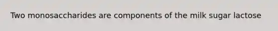 Two monosaccharides are components of the milk sugar lactose